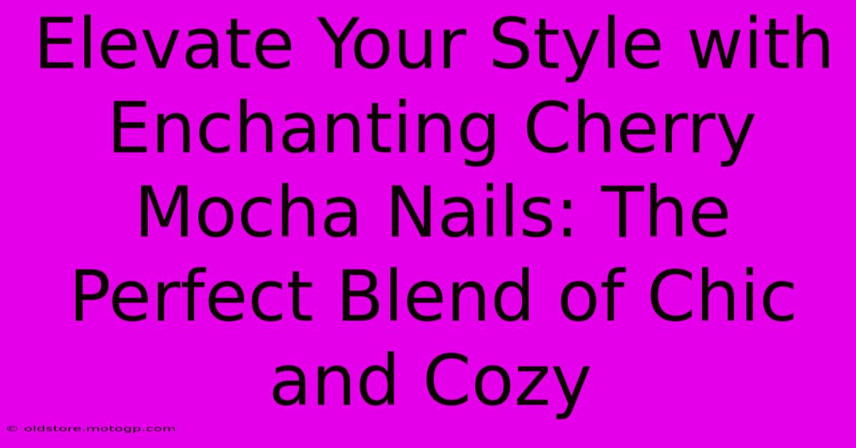 Elevate Your Style With Enchanting Cherry Mocha Nails: The Perfect Blend Of Chic And Cozy