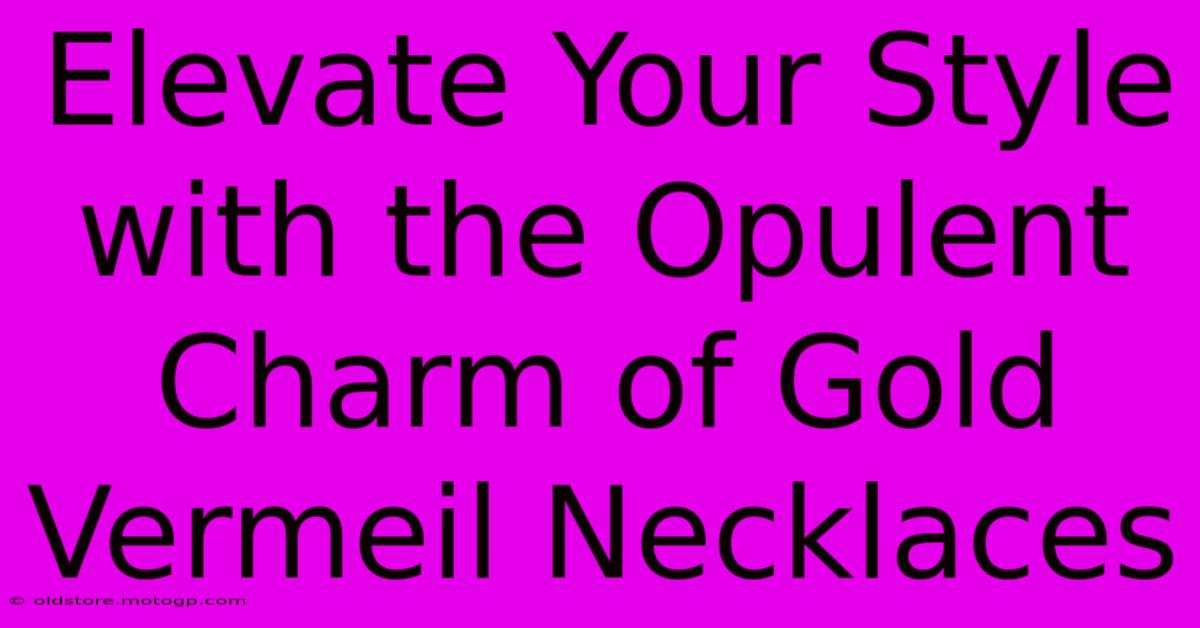 Elevate Your Style With The Opulent Charm Of Gold Vermeil Necklaces