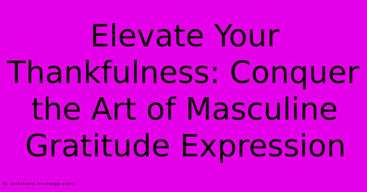 Elevate Your Thankfulness: Conquer The Art Of Masculine Gratitude Expression