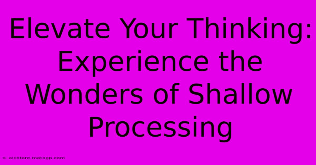 Elevate Your Thinking: Experience The Wonders Of Shallow Processing