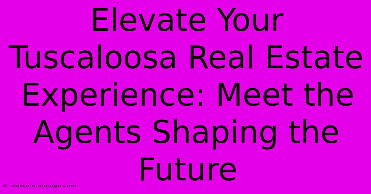 Elevate Your Tuscaloosa Real Estate Experience: Meet The Agents Shaping The Future