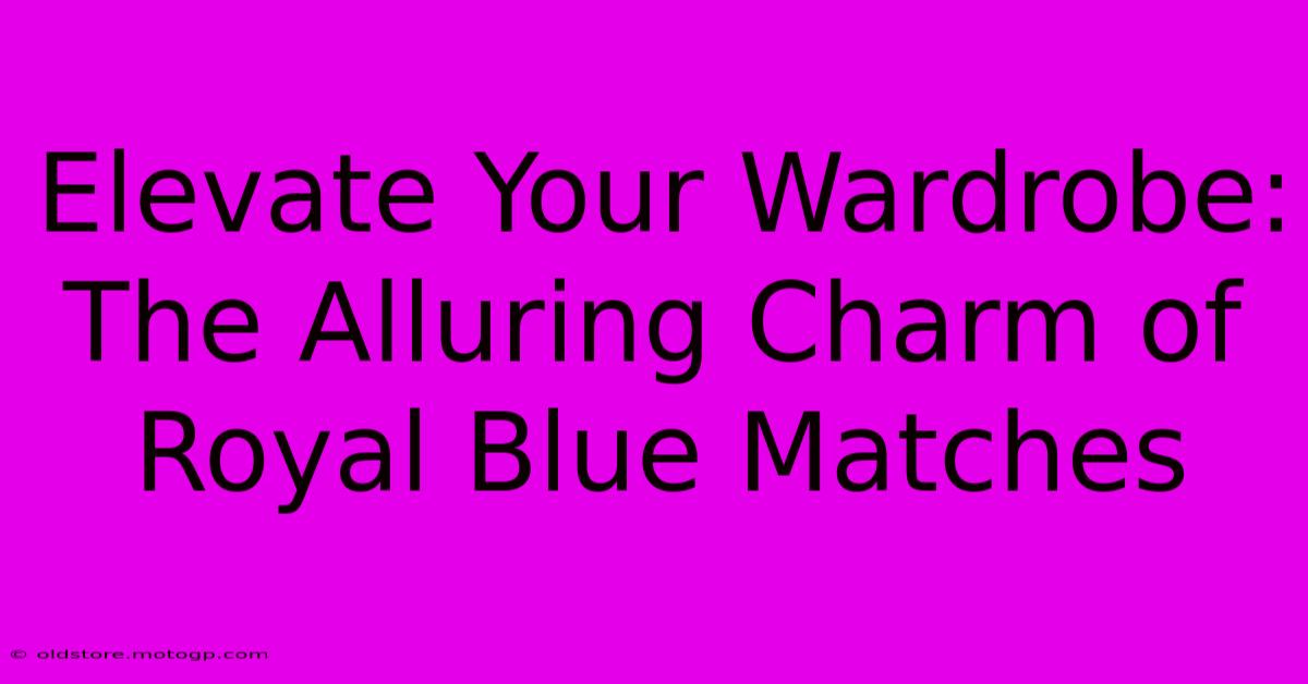 Elevate Your Wardrobe: The Alluring Charm Of Royal Blue Matches