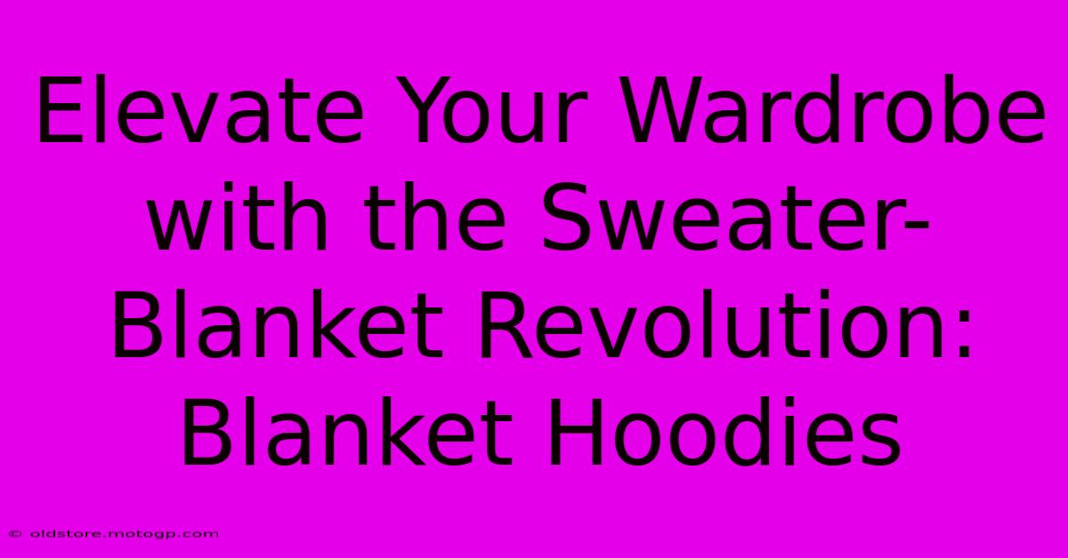 Elevate Your Wardrobe With The Sweater-Blanket Revolution: Blanket Hoodies