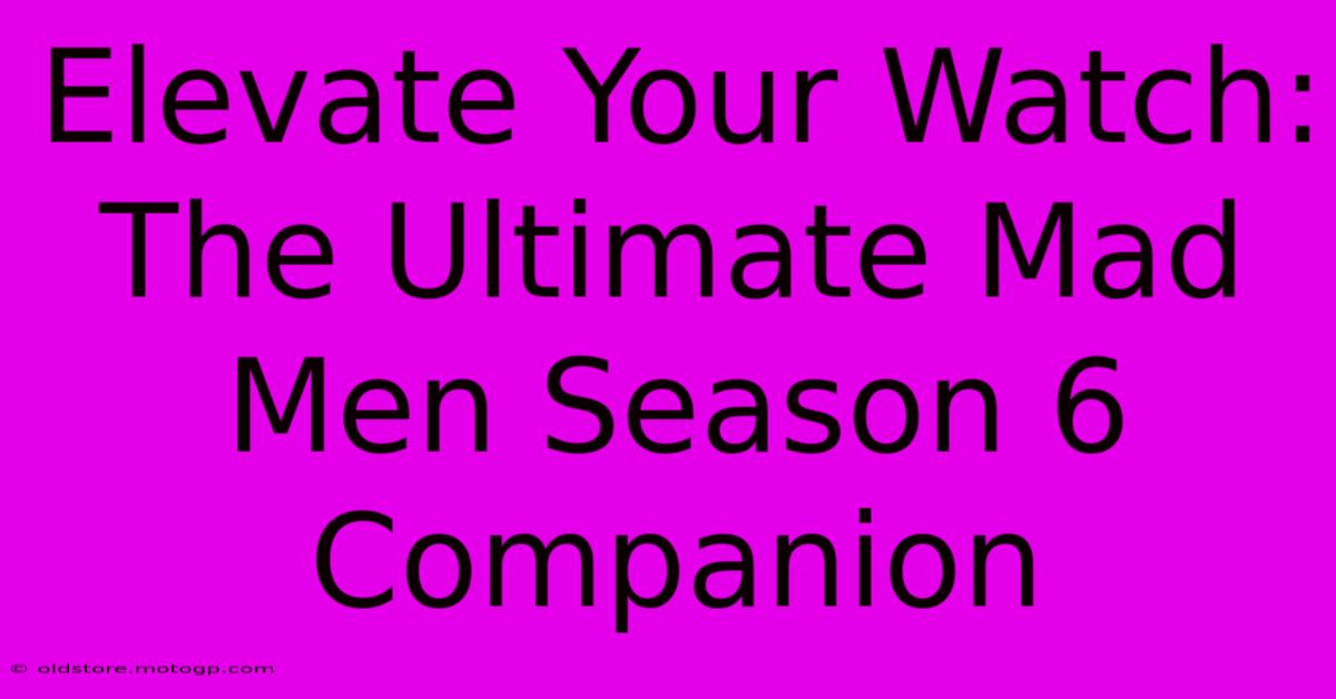 Elevate Your Watch: The Ultimate Mad Men Season 6 Companion