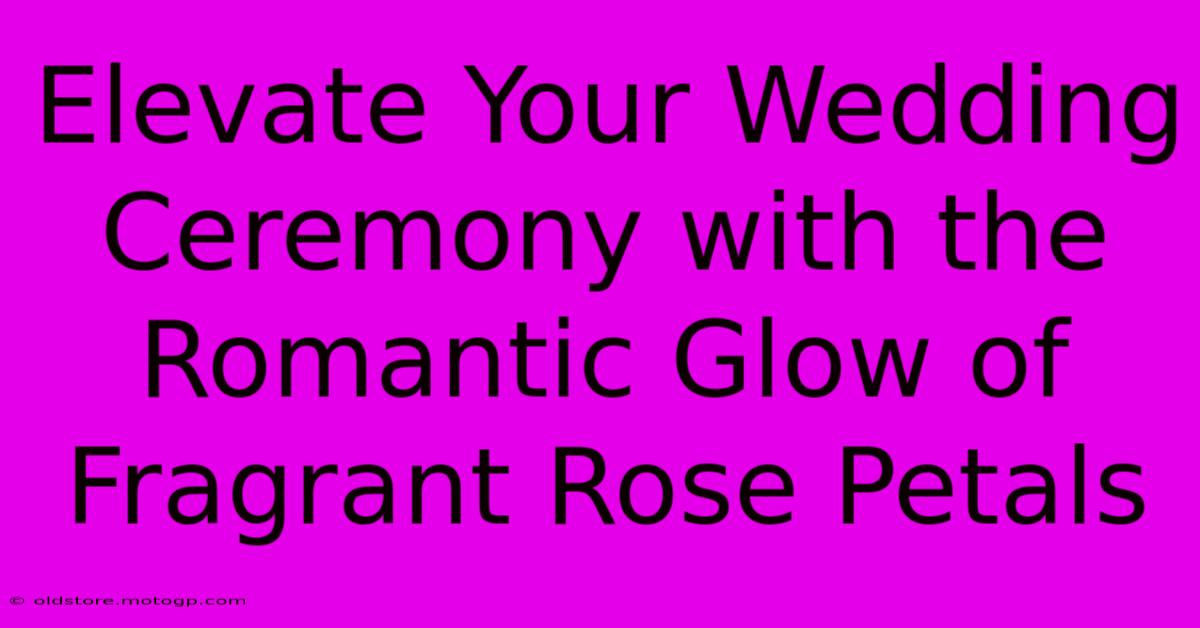 Elevate Your Wedding Ceremony With The Romantic Glow Of Fragrant Rose Petals