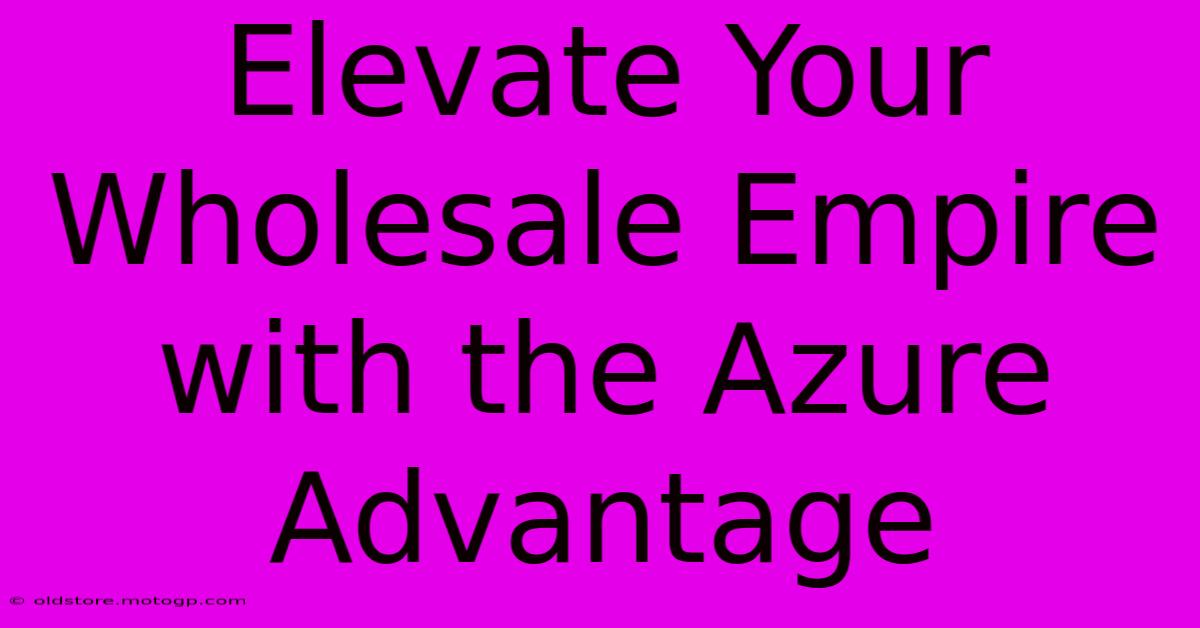 Elevate Your Wholesale Empire With The Azure Advantage