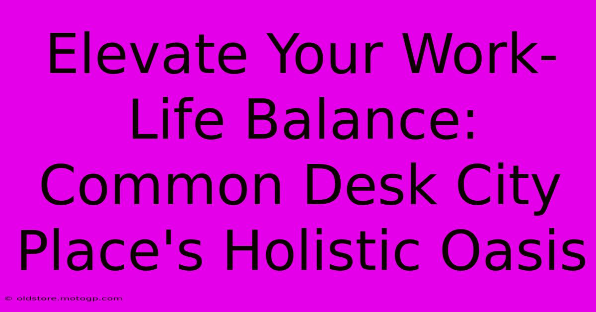 Elevate Your Work-Life Balance: Common Desk City Place's Holistic Oasis