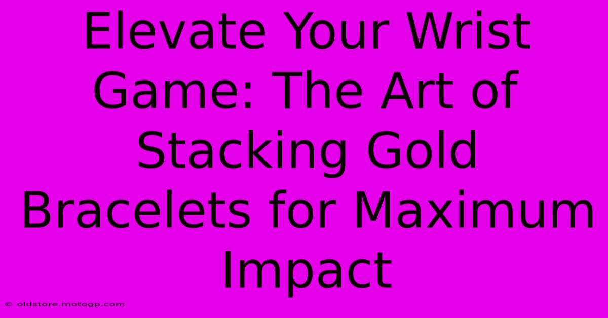 Elevate Your Wrist Game: The Art Of Stacking Gold Bracelets For Maximum Impact