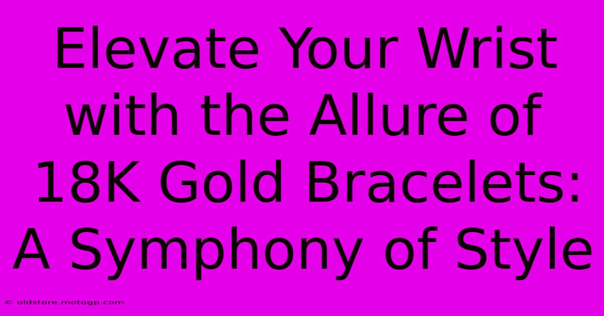 Elevate Your Wrist With The Allure Of 18K Gold Bracelets: A Symphony Of Style