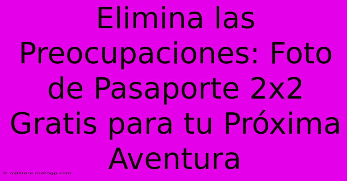 Elimina Las Preocupaciones: Foto De Pasaporte 2x2 Gratis Para Tu Próxima Aventura