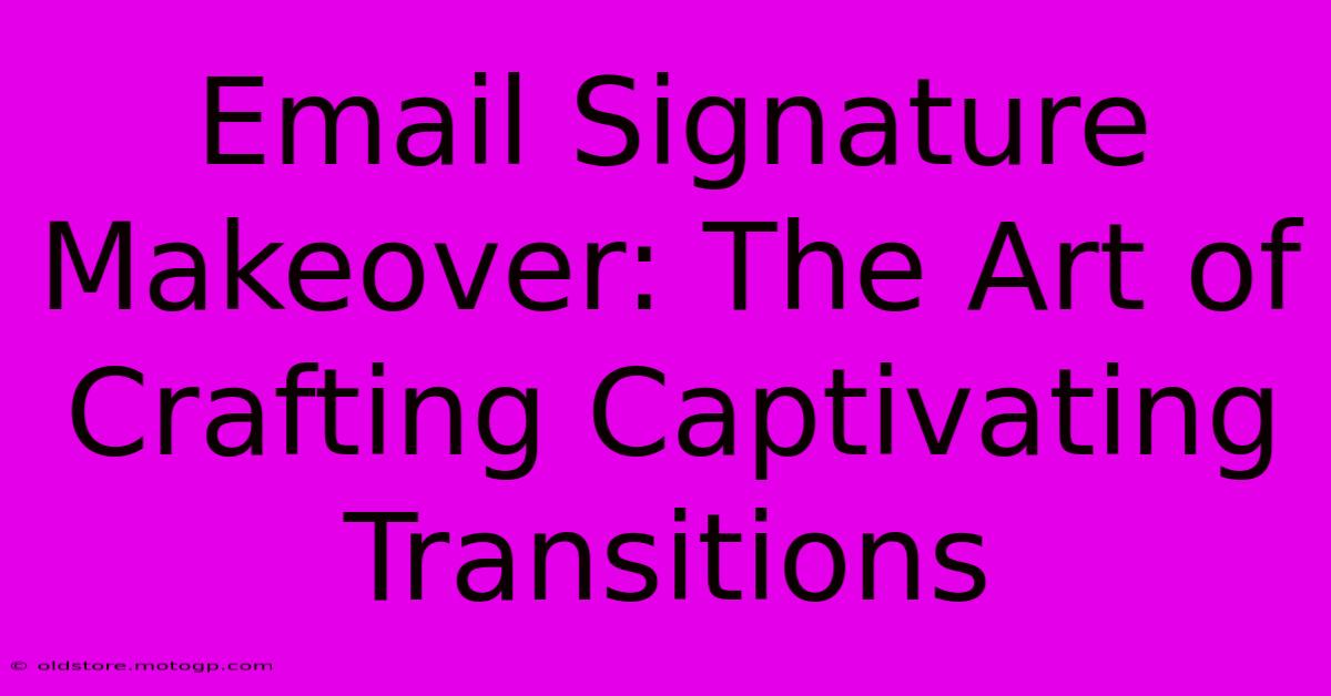 Email Signature Makeover: The Art Of Crafting Captivating Transitions