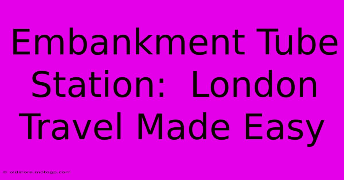 Embankment Tube Station:  London Travel Made Easy