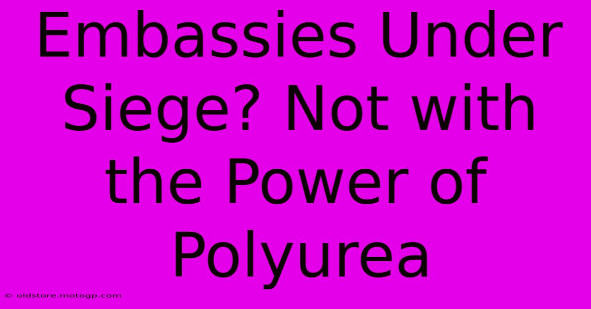 Embassies Under Siege? Not With The Power Of Polyurea