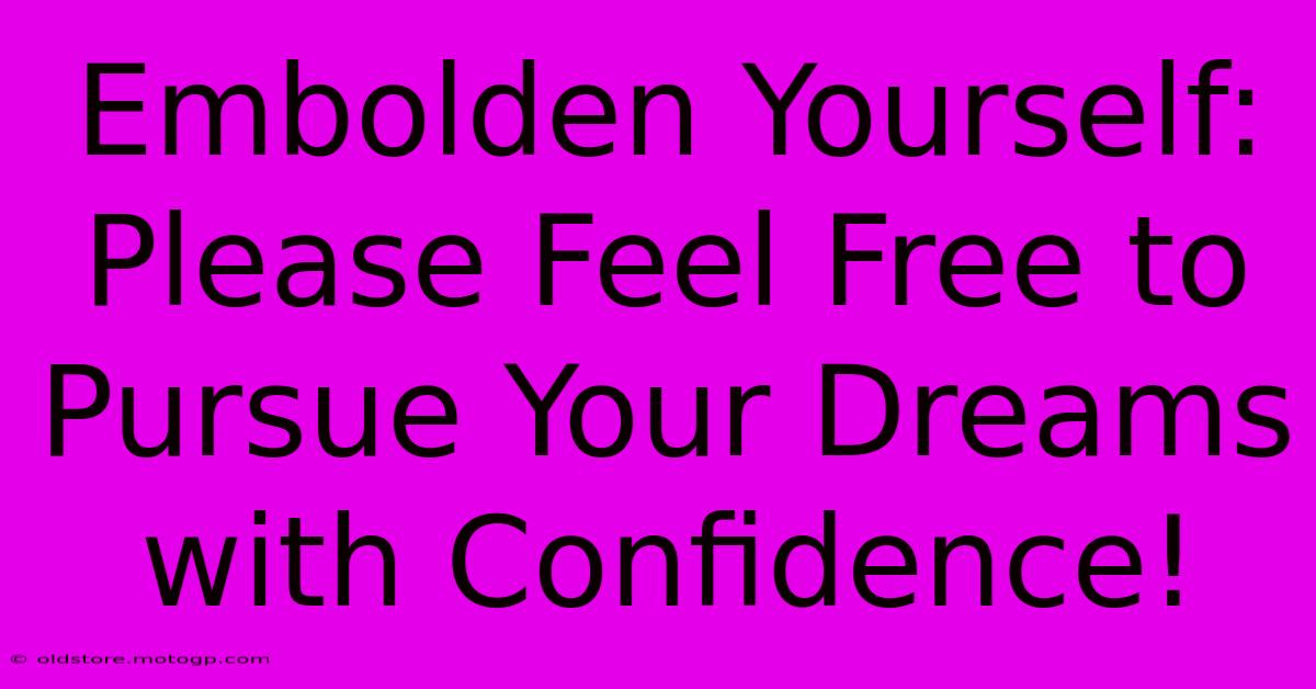 Embolden Yourself: Please Feel Free To Pursue Your Dreams With Confidence!