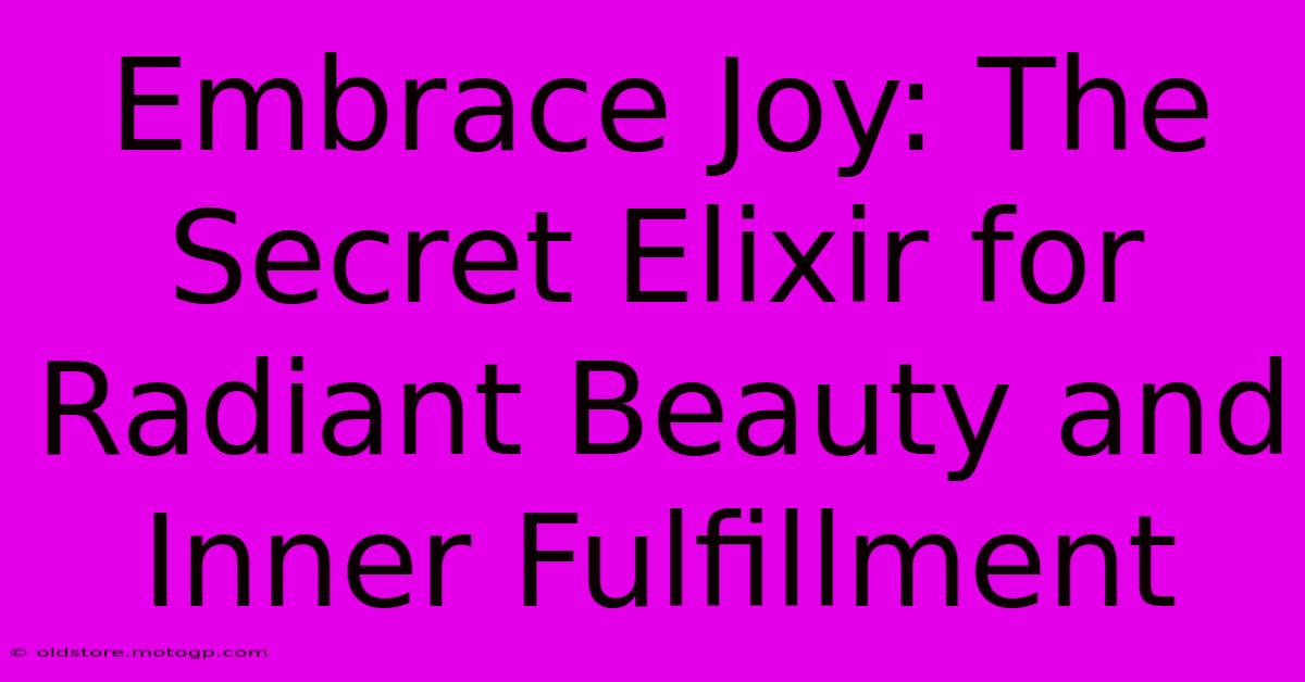 Embrace Joy: The Secret Elixir For Radiant Beauty And Inner Fulfillment