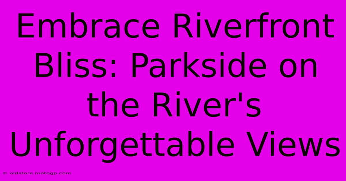 Embrace Riverfront Bliss: Parkside On The River's Unforgettable Views