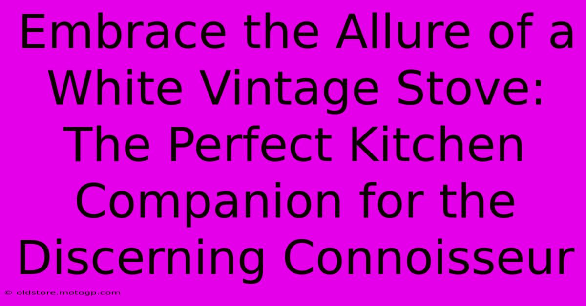 Embrace The Allure Of A White Vintage Stove: The Perfect Kitchen Companion For The Discerning Connoisseur