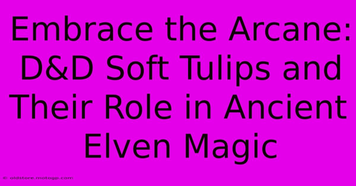 Embrace The Arcane: D&D Soft Tulips And Their Role In Ancient Elven Magic