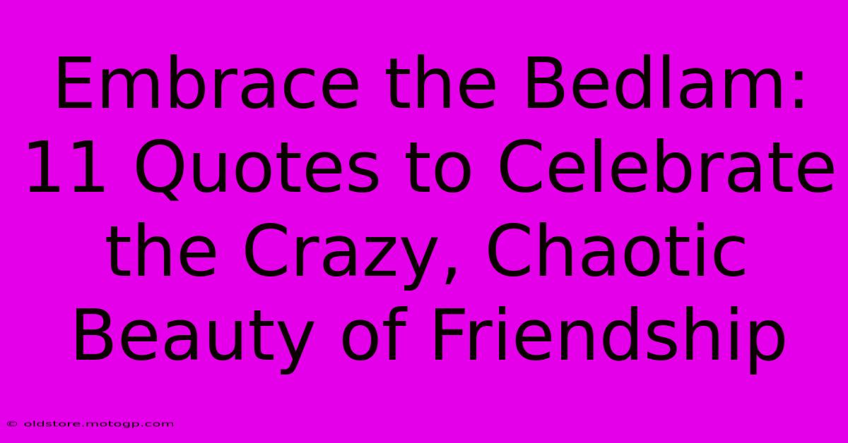 Embrace The Bedlam: 11 Quotes To Celebrate The Crazy, Chaotic Beauty Of Friendship