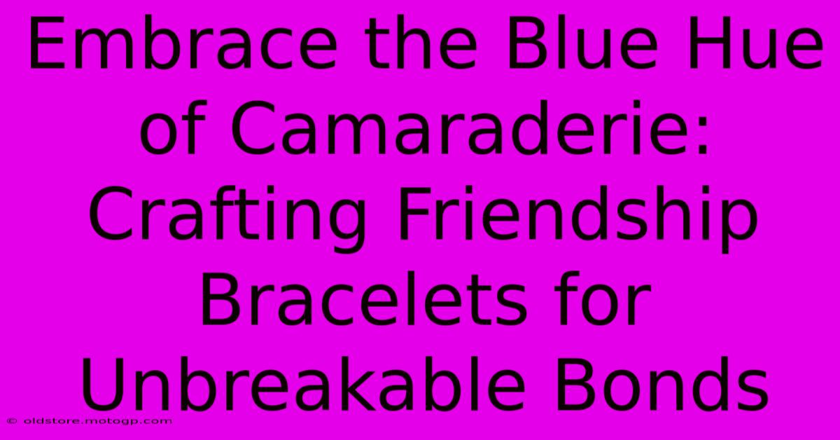 Embrace The Blue Hue Of Camaraderie: Crafting Friendship Bracelets For Unbreakable Bonds