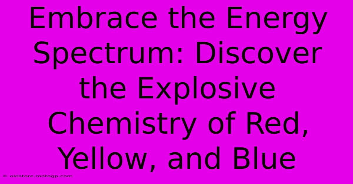 Embrace The Energy Spectrum: Discover The Explosive Chemistry Of Red, Yellow, And Blue