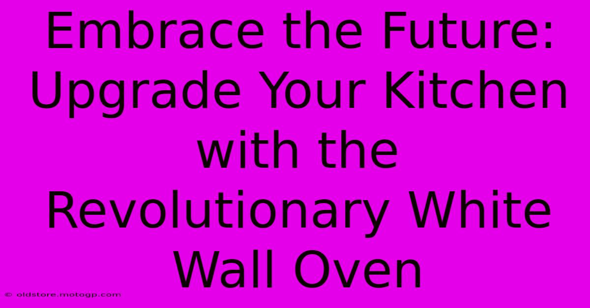 Embrace The Future: Upgrade Your Kitchen With The Revolutionary White Wall Oven