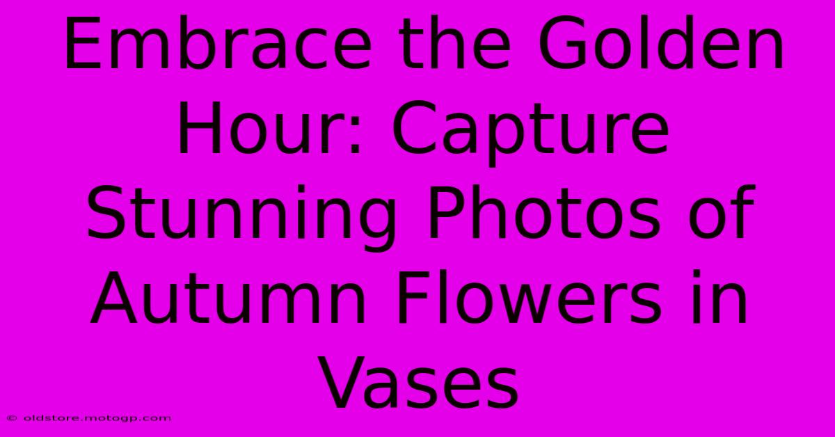 Embrace The Golden Hour: Capture Stunning Photos Of Autumn Flowers In Vases