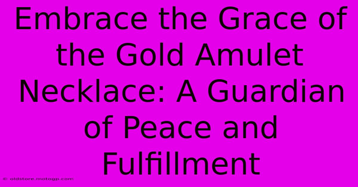 Embrace The Grace Of The Gold Amulet Necklace: A Guardian Of Peace And Fulfillment