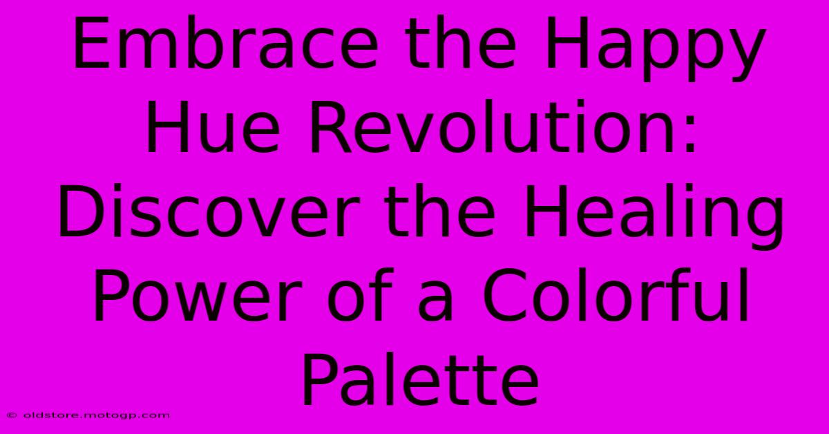 Embrace The Happy Hue Revolution: Discover The Healing Power Of A Colorful Palette