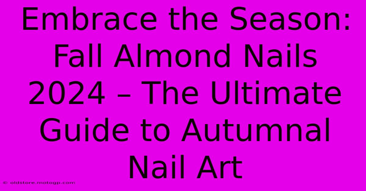 Embrace The Season: Fall Almond Nails 2024 – The Ultimate Guide To Autumnal Nail Art