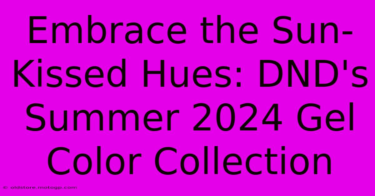 Embrace The Sun-Kissed Hues: DND's Summer 2024 Gel Color Collection