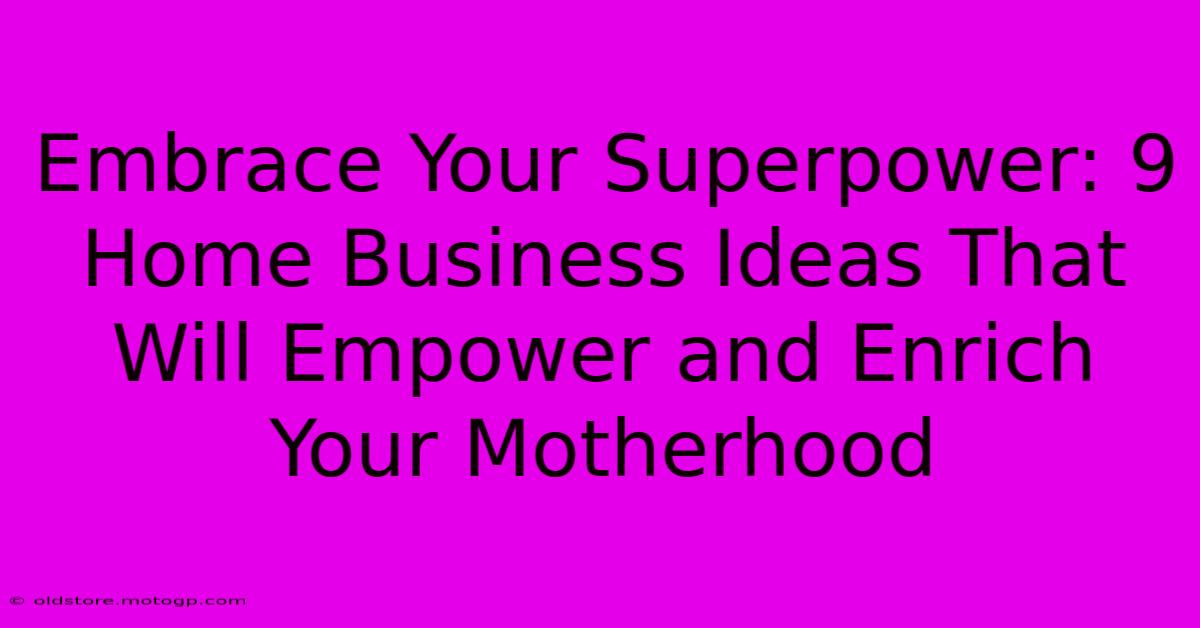 Embrace Your Superpower: 9 Home Business Ideas That Will Empower And Enrich Your Motherhood