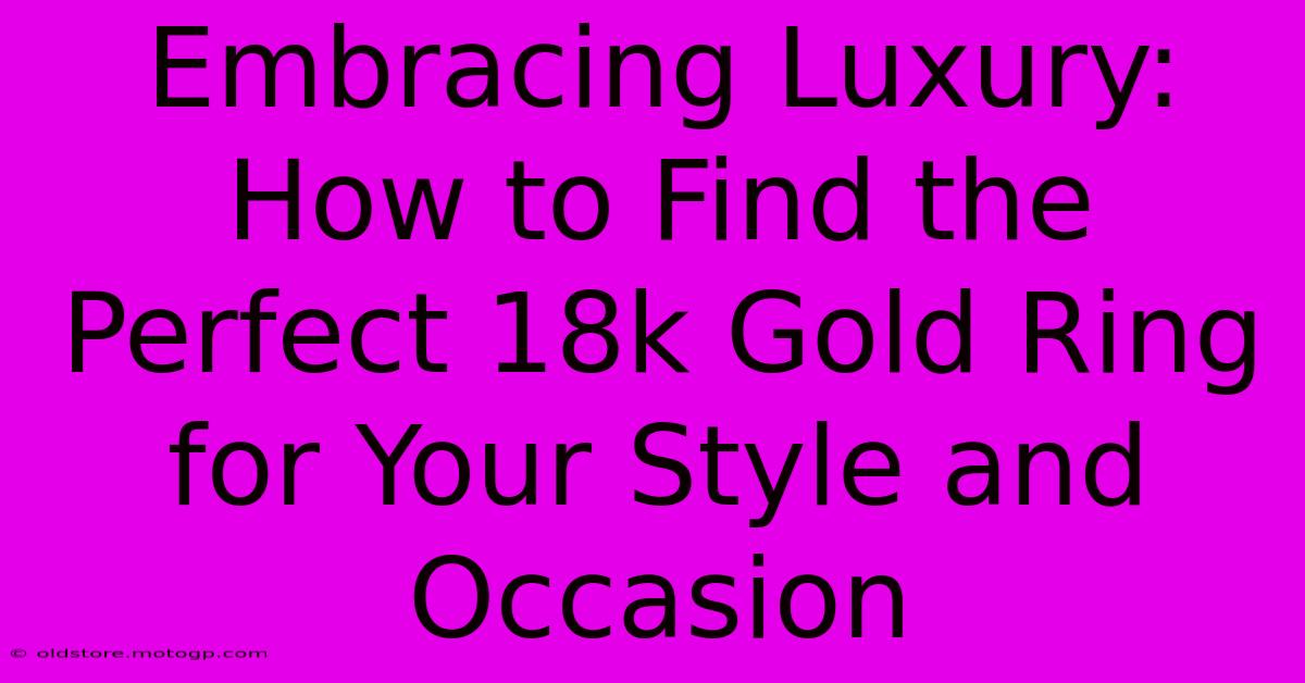 Embracing Luxury: How To Find The Perfect 18k Gold Ring For Your Style And Occasion