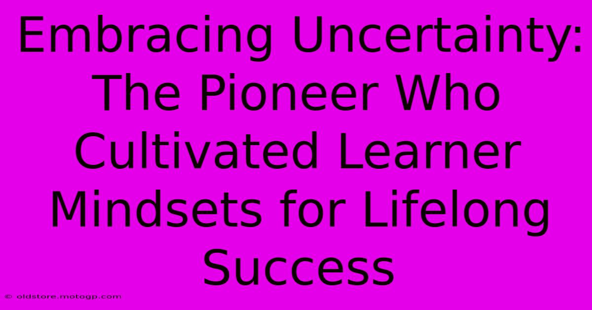 Embracing Uncertainty: The Pioneer Who Cultivated Learner Mindsets For Lifelong Success