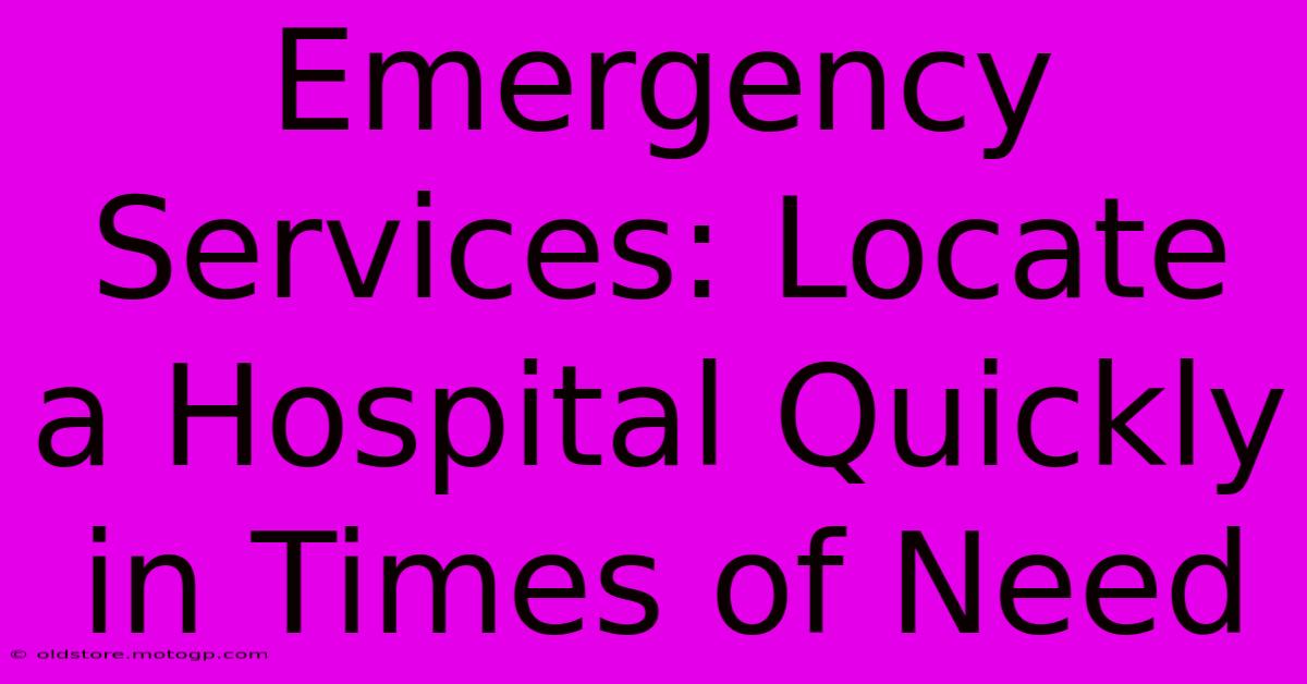 Emergency Services: Locate A Hospital Quickly In Times Of Need