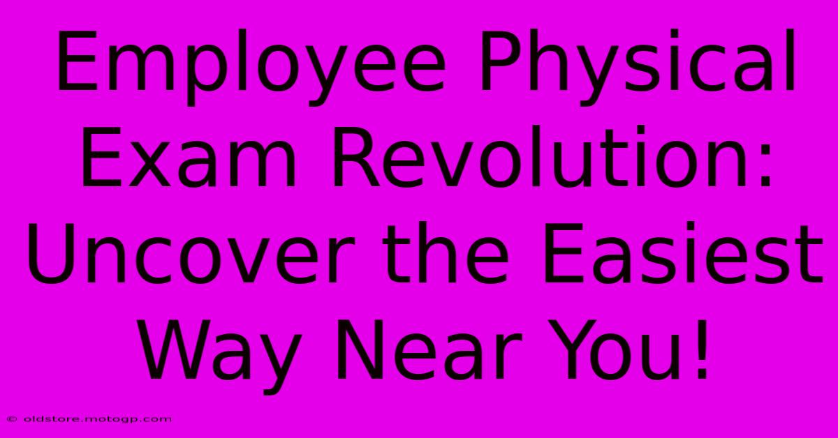 Employee Physical Exam Revolution: Uncover The Easiest Way Near You!