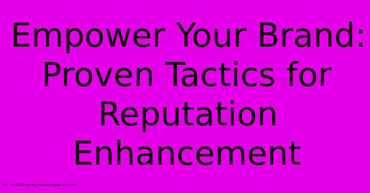 Empower Your Brand: Proven Tactics For Reputation Enhancement