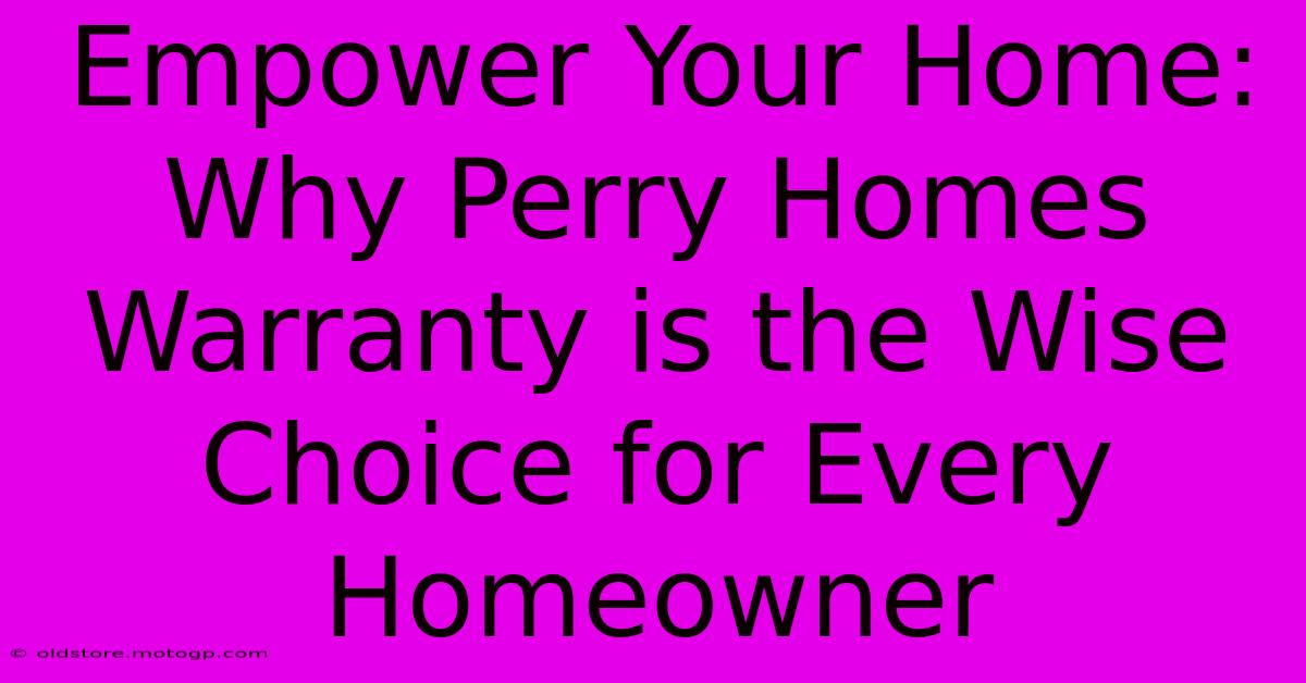 Empower Your Home: Why Perry Homes Warranty Is The Wise Choice For Every Homeowner