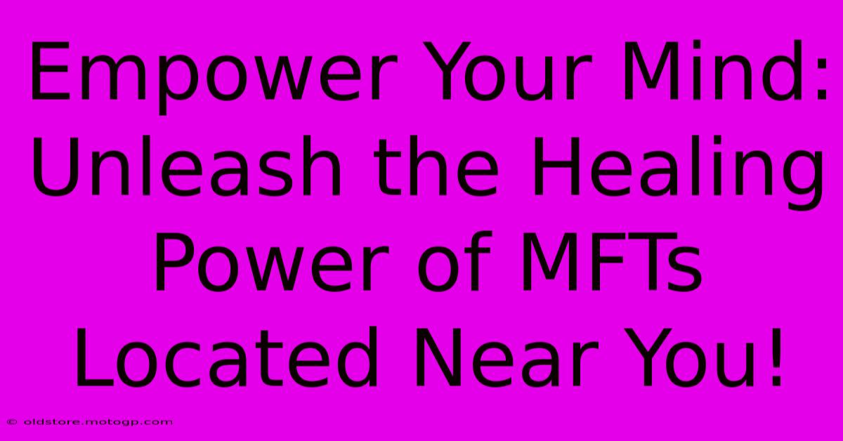 Empower Your Mind: Unleash The Healing Power Of MFTs Located Near You!