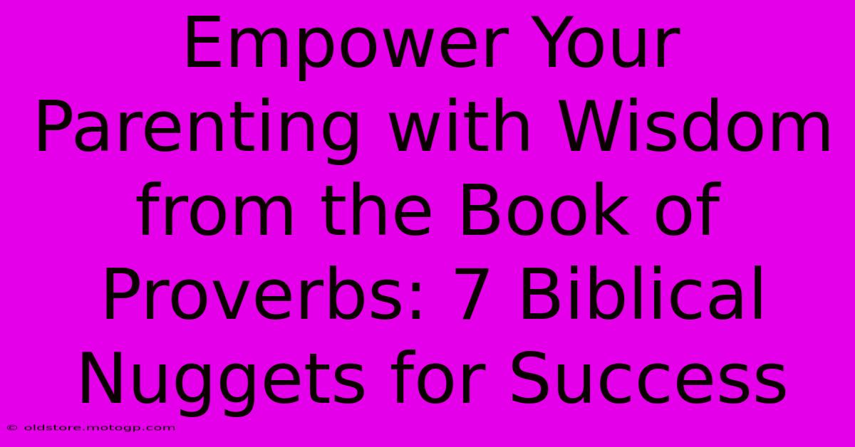 Empower Your Parenting With Wisdom From The Book Of Proverbs: 7 Biblical Nuggets For Success