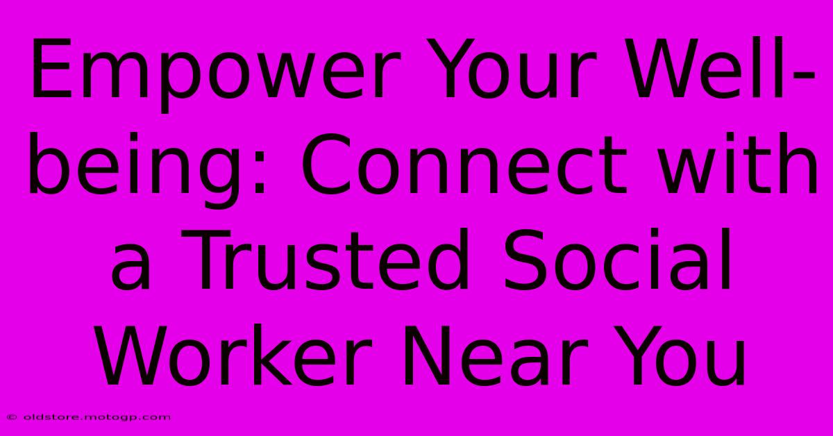 Empower Your Well-being: Connect With A Trusted Social Worker Near You