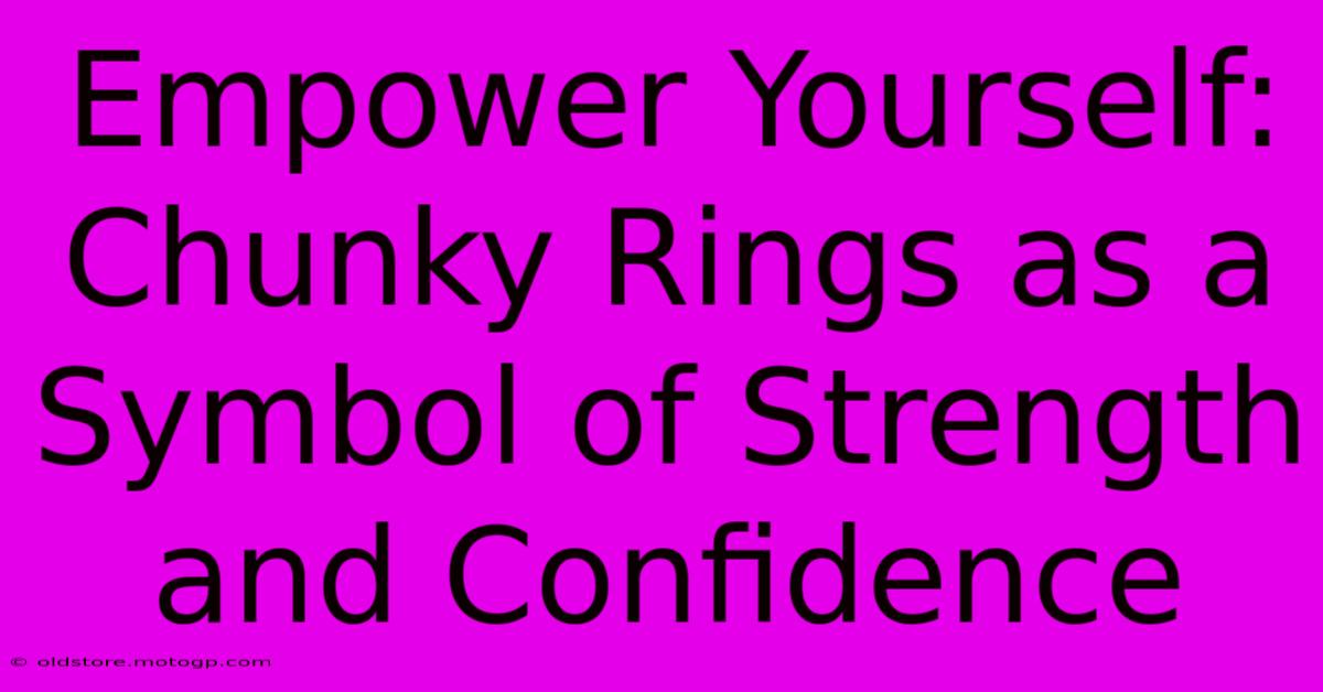 Empower Yourself: Chunky Rings As A Symbol Of Strength And Confidence