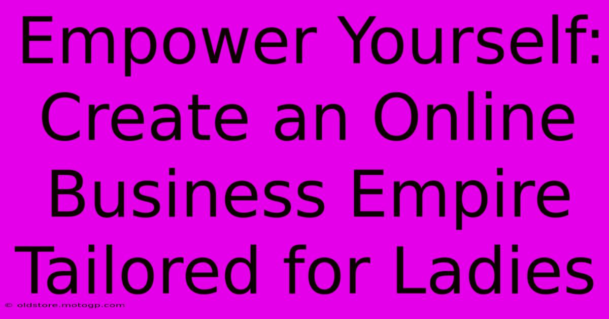 Empower Yourself: Create An Online Business Empire Tailored For Ladies