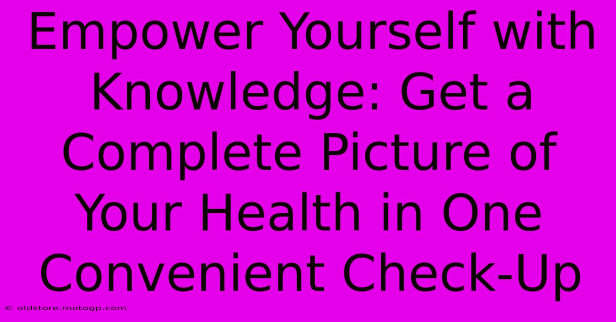 Empower Yourself With Knowledge: Get A Complete Picture Of Your Health In One Convenient Check-Up