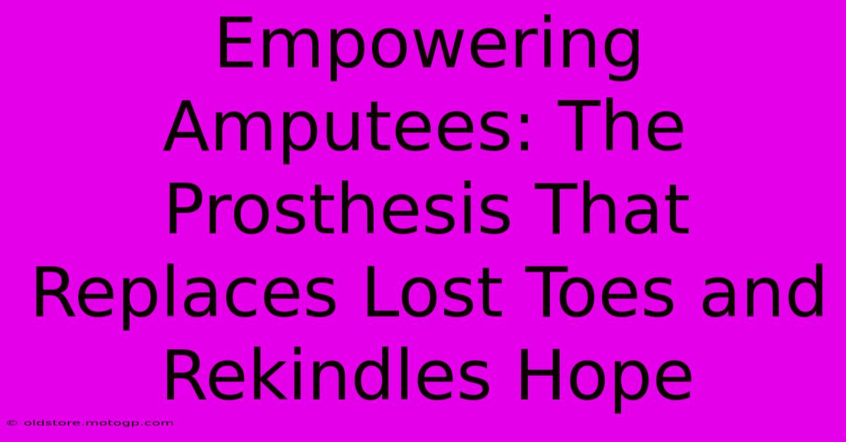 Empowering Amputees: The Prosthesis That Replaces Lost Toes And Rekindles Hope