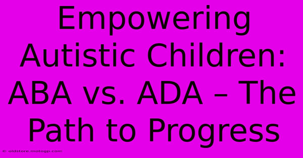 Empowering Autistic Children: ABA Vs. ADA – The Path To Progress