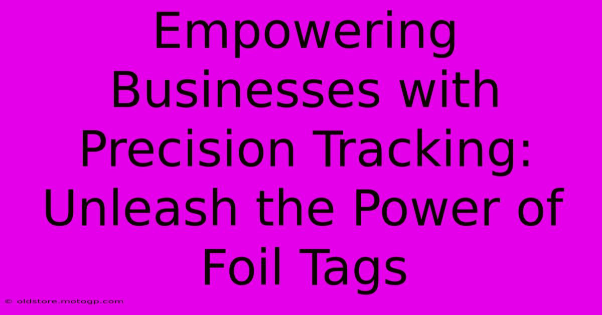 Empowering Businesses With Precision Tracking: Unleash The Power Of Foil Tags