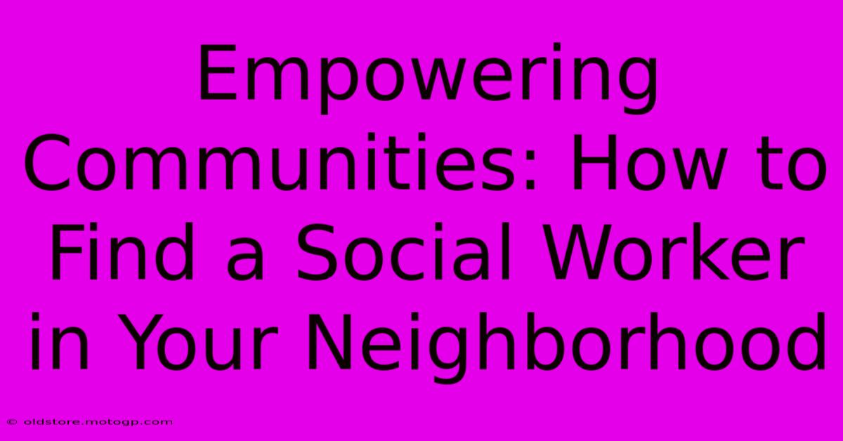 Empowering Communities: How To Find A Social Worker In Your Neighborhood