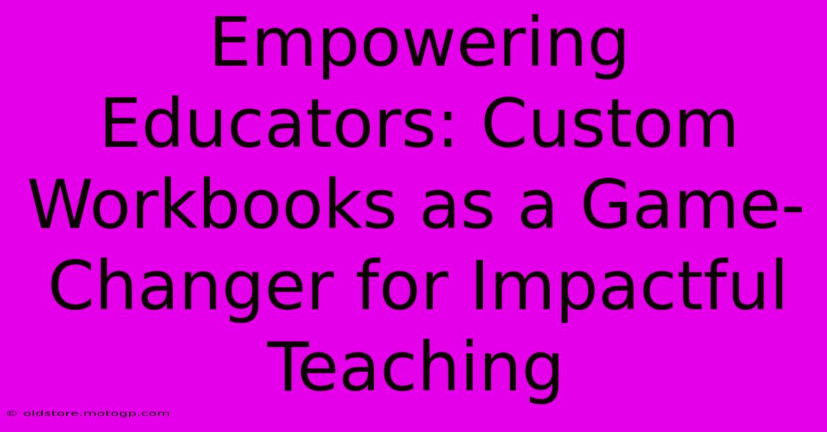 Empowering Educators: Custom Workbooks As A Game-Changer For Impactful Teaching