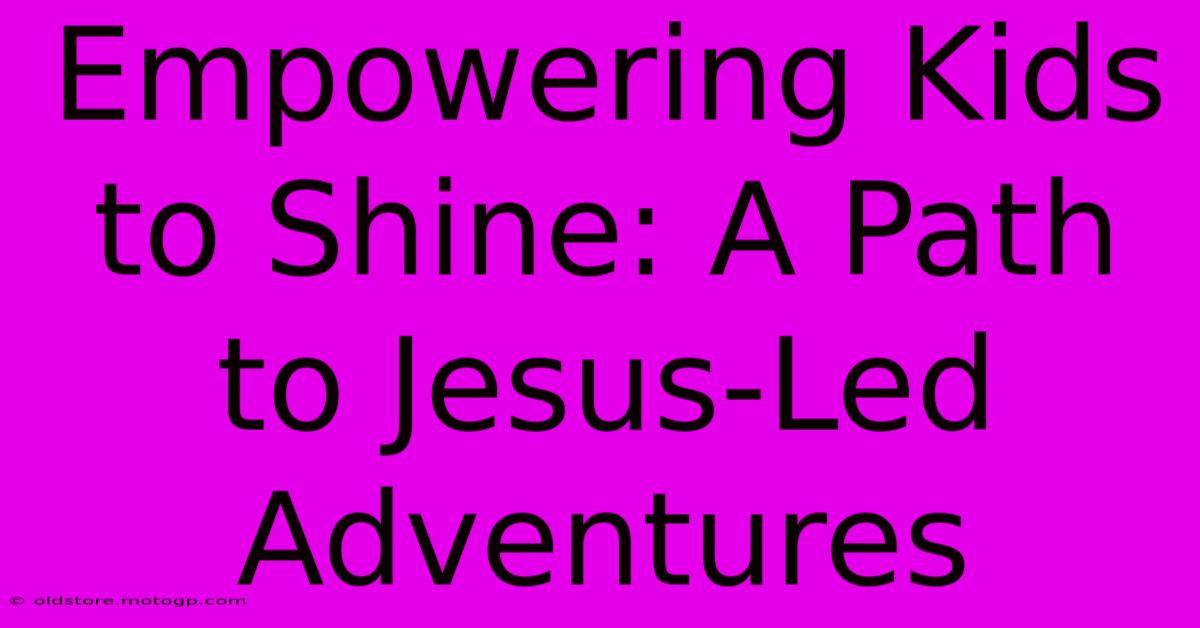 Empowering Kids To Shine: A Path To Jesus-Led Adventures